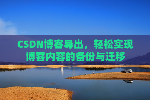 CSDN博客导出，轻松实现博客内容的备份与迁移