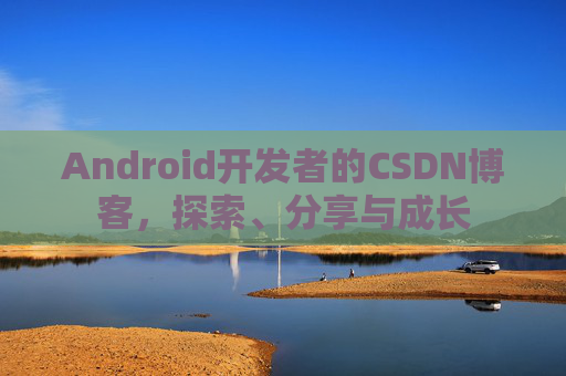 Android开发者的CSDN博客，探索、分享与成长